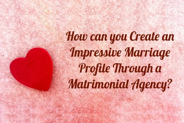 How can you Create an Impressive Marriage Profile Through a Matrimonial Agency?